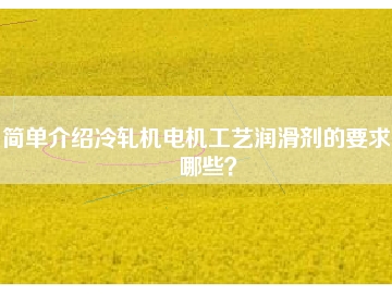 簡(jiǎn)單介紹冷軋機(jī)電機(jī)工藝潤(rùn)滑劑的要求有哪些？
