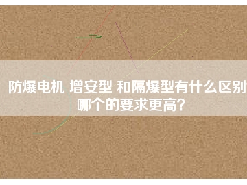防爆電機(jī) 增安型 和隔爆型有什么區(qū)別？哪個(gè)的要求更高？