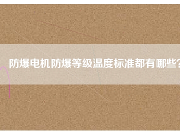 防爆電機防爆等級溫度標準都有哪些？