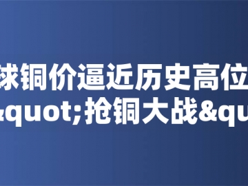 ?全球銅價(jià)逼近歷史高位！美國(guó)搶銅大戰(zhàn)或引發(fā)庫存失衡危機(jī)
