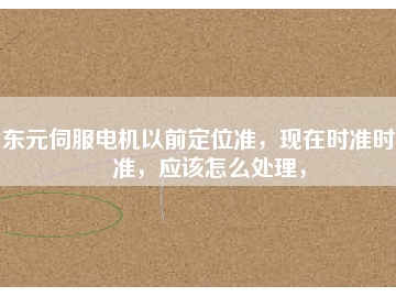 東元伺服電機以前定位準，現(xiàn)在時準時不準，應該怎么處理，