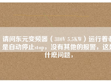 請(qǐng)問(wèn)東元變頻器（380V 5.5KW）運(yùn)行著老是自動(dòng)停止stop，沒(méi)有其他的報(bào)警，這是什么問(wèn)題，