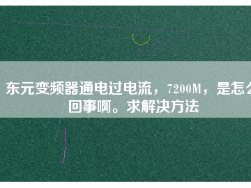 東元變頻器通電過(guò)電流，7200M，是怎么回事啊。求解決方法