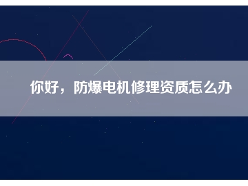 你好，防爆電機修理資質(zhì)怎么辦