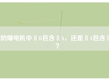 防爆電機中ⅡB包含ⅡA，還是ⅡA包含ⅡB？
