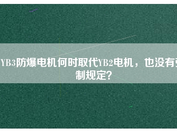 YB3防爆電機(jī)何時(shí)取代YB2電機(jī)，也沒(méi)有強(qiáng)制規(guī)定？