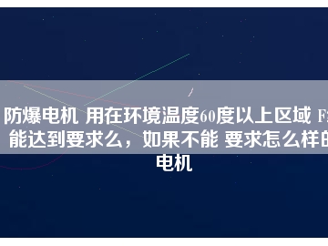 防爆電機(jī) 用在環(huán)境溫度60度以上區(qū)域 F級(jí)能達(dá)到要求么，如果不能 要求怎么樣的電機(jī)