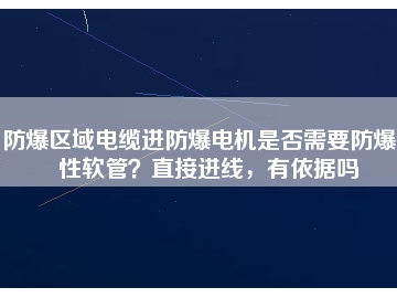 防爆區(qū)域電纜進(jìn)防爆電機(jī)是否需要防爆撓性軟管？直接進(jìn)線，有依據(jù)嗎