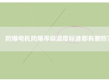 防爆電機(jī)防爆等級(jí)溫度標(biāo)準(zhǔn)都有哪些？