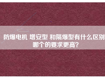 防爆電機 增安型 和隔爆型有什么區(qū)別？哪個的要求更高？