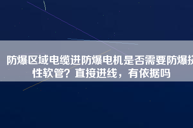 防爆區(qū)域電纜進(jìn)防爆電機(jī)是否需要防爆撓性軟管？直接進(jìn)線，有依據(jù)嗎