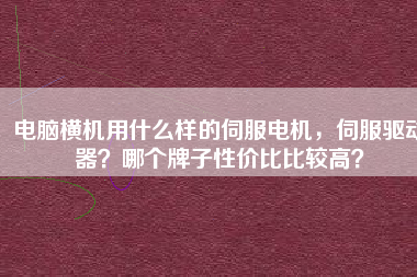 電腦橫機用什么樣的伺服電機，伺服驅(qū)動器？哪個牌子性價比比較高？