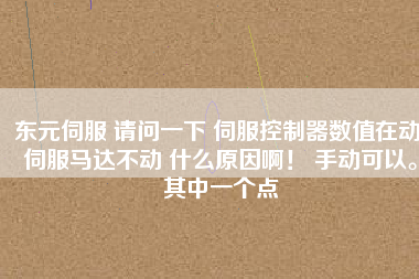 東元伺服 請(qǐng)問(wèn)一下 伺服控制器數(shù)值在動(dòng) 伺服馬達(dá)不動(dòng) 什么原因啊！ 手動(dòng)可以。其中一個(gè)點(diǎn)