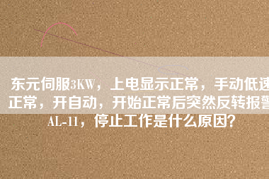 東元伺服3KW，上電顯示正常，手動低速正常，開自動，開始正常后突然反轉報警AL-11，停止工作是什么原因？