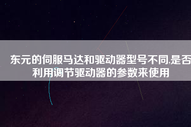 東元的伺服馬達(dá)和驅(qū)動(dòng)器型號不同,是否利用調(diào)節(jié)驅(qū)動(dòng)器的參數(shù)來使用
