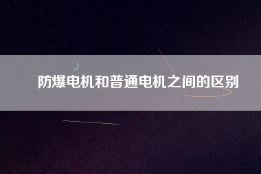 防爆電機(jī)和普通電機(jī)之間的區(qū)別