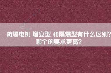 防爆電機(jī) 增安型 和隔爆型有什么區(qū)別？哪個(gè)的要求更高？