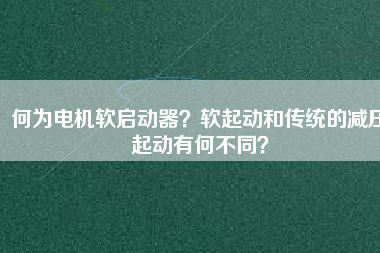 何為電機(jī)軟啟動(dòng)器？軟起動(dòng)和傳統(tǒng)的減壓起動(dòng)有何不同？