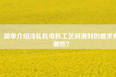 簡(jiǎn)單介紹冷軋機(jī)電機(jī)工藝潤(rùn)滑劑的要求有哪些？